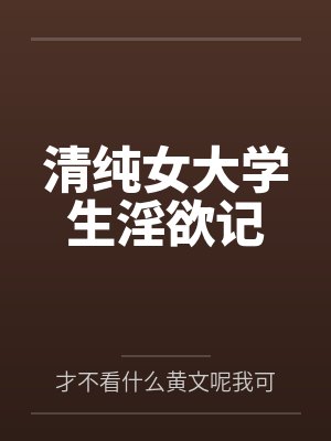 清纯女大学生淫欲记by才不看什么黄文呢我可是正经人封面