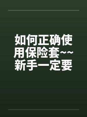 如何正确使用保险套~~新手一定要看欧~~封面