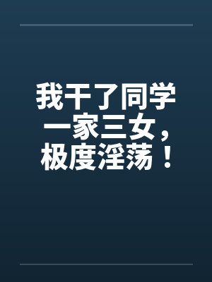 我干了同学一家三女，极度淫荡！封面