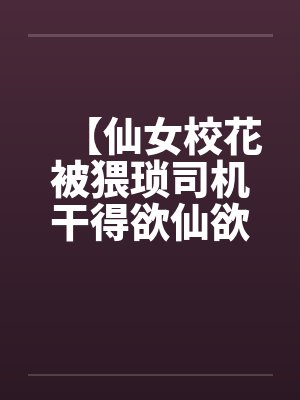【仙女校花被猥琐司机干得欲仙欲死】【完】封面