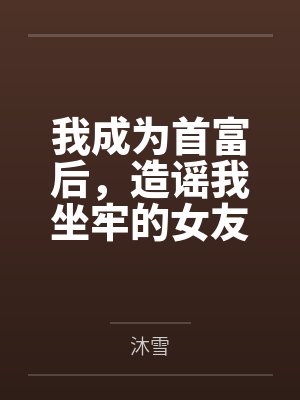 我成为首富后，造谣我坐牢的女友后悔了封面