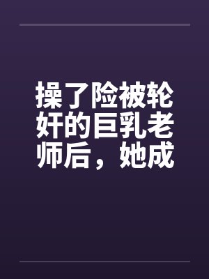 操了险被轮奸的巨乳老师后，她成为了我的妈妈封面