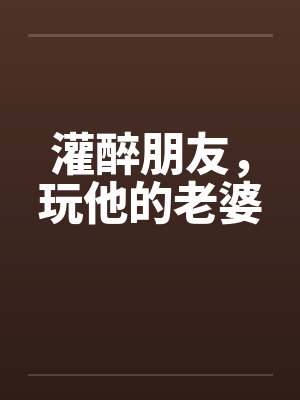灌醉朋友，玩他的老婆封面